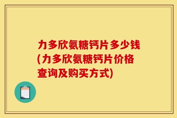 力多欣氨糖钙片多少钱(力多欣氨糖钙片价格查询及购买方式) 力多欣氨糖钙片多少钱(力多欣氨糖钙片价格查询及购买方式)