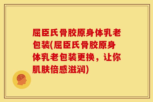 屈臣氏骨胶原身体乳老包装(屈臣氏骨胶原身体乳老包装更换,让你倍感滋润) 屈臣氏骨胶原身体乳老包装(屈臣氏骨胶原身体乳老包装更换,让你倍感滋润)
