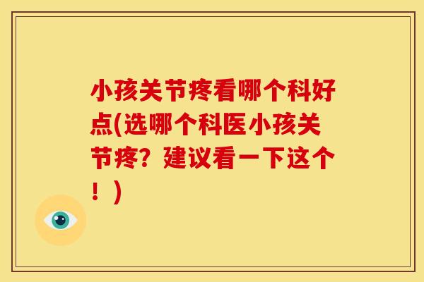 小孩关节疼看哪个科好点(选哪个科医小孩关节疼?建议看一下这个!) 小孩关节疼看哪个科好点(选哪个科医小孩关节疼?建议看一下这个!)
