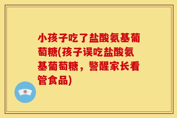 小孩子吃了盐酸氨基葡萄糖(孩子误吃盐酸氨基葡萄糖,警醒家长看管食品) 小孩子吃了盐酸氨基葡萄糖(孩子误吃盐酸氨基葡萄糖,警醒家长看管食品)