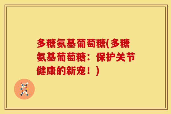 多糖氨基葡萄糖(多糖氨基葡萄糖：保护关节健康的新宠！)