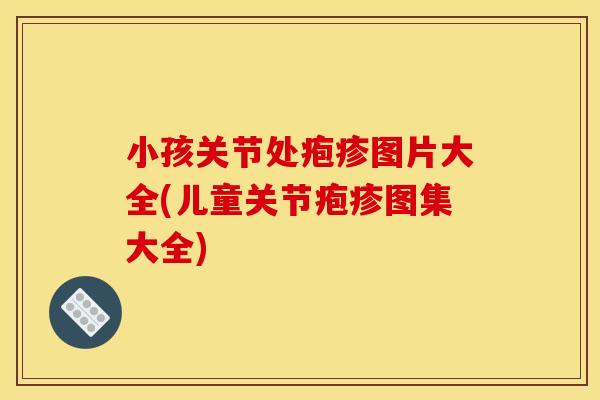 小孩关节处疱疹图片大全(儿童关节疱疹图集大全) 小孩关节处疱疹图片大全(儿童关节疱疹图集大全)