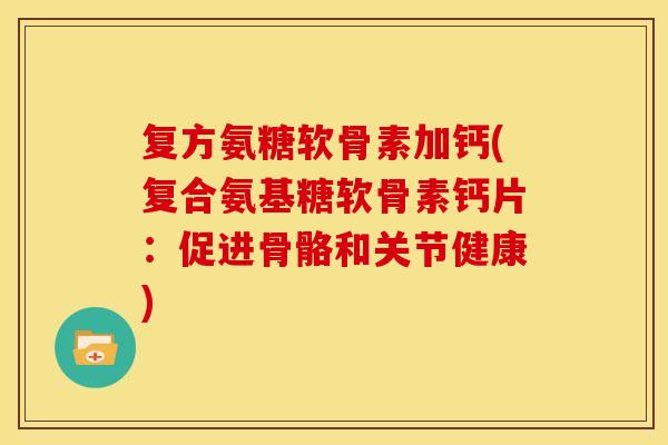 复方氨糖软骨素加钙(复合氨基糖软骨素钙片：促进骨骼和关节健康)