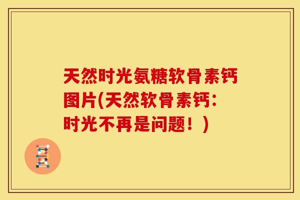 天然时光氨糖软骨素钙图片(天然软骨素钙:时光不再是问题!) 天然时光氨糖软骨素钙图片(天然软骨素钙:时光不再是问题!)