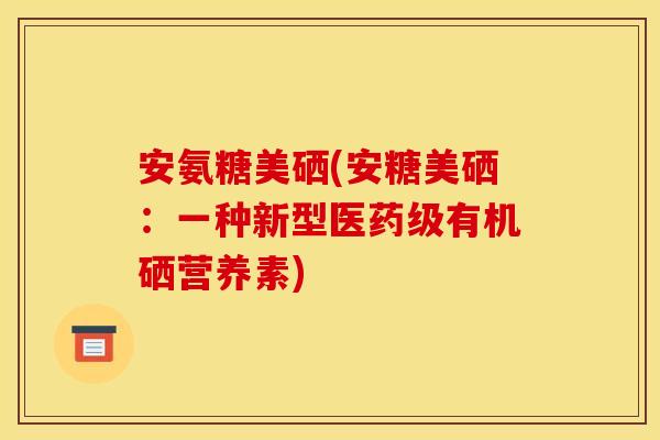 安氨糖美硒(安糖美硒：一种新型医药级有机硒营养素)