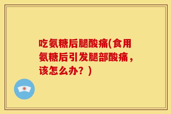吃氨糖后腿酸痛(食用氨糖后引发腿部酸痛，该怎么办？)
