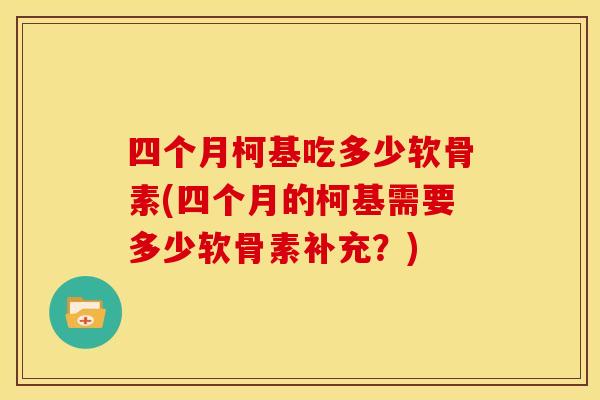 四个月柯基吃多少软骨素(四个月的柯基需要多少软骨素补充?) 四个月柯基吃多少软骨素(四个月的柯基需要多少软骨素补充?)