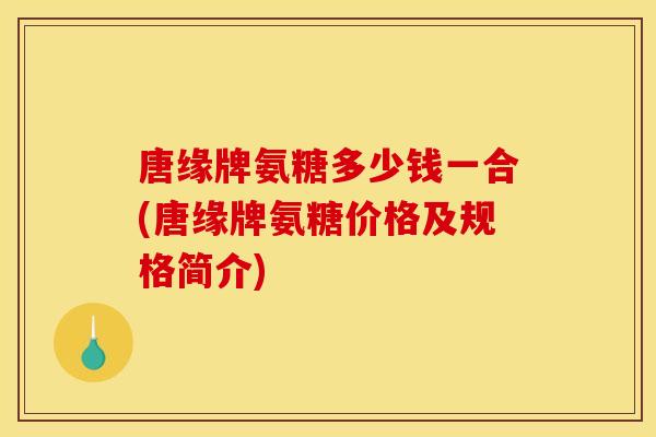 唐缘牌氨糖多少钱一合(唐缘牌氨糖价格及规格简介) 唐缘牌氨糖多少钱一合(唐缘牌氨糖价格及规格简介)