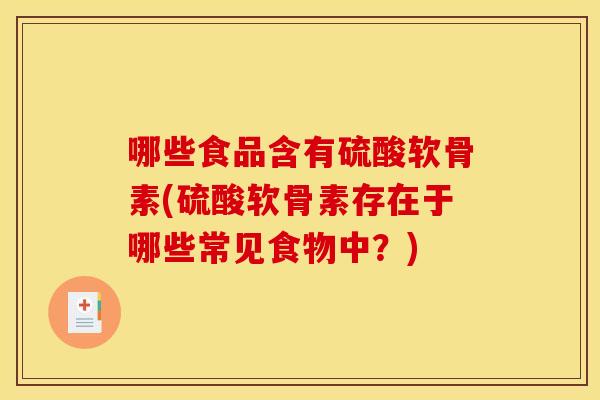 哪些食品含有硫酸软骨素(硫酸软骨素存在于哪些常见食物中?) 哪些食品含有硫酸软骨素(硫酸软骨素存在于哪些常见食物中?)