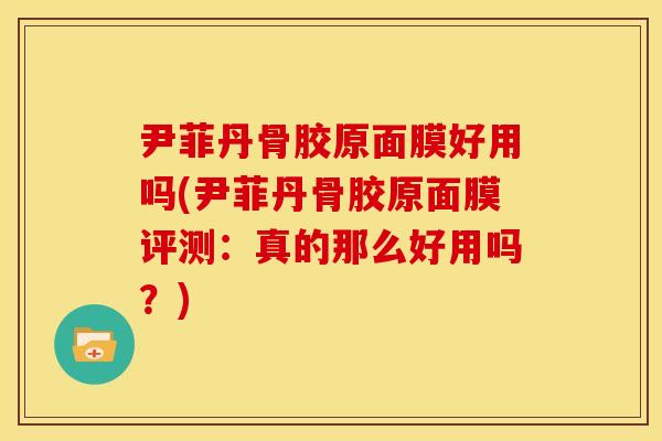 尹菲丹骨胶原面膜好用吗(尹菲丹骨胶原面膜评测:真的那么好用吗?) 尹菲丹骨胶原面膜好用吗(尹菲丹骨胶原面膜评测:真的那么好用吗?)