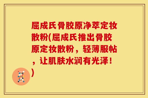 屈成氏骨胶原净萃定妆散粉(屈成氏推出骨胶原定妆散粉,轻薄服帖,让水润有光泽!) 屈成氏骨胶原净萃定妆散粉(屈成氏推出骨胶原定妆散粉,轻薄服帖,让水润有光泽!)