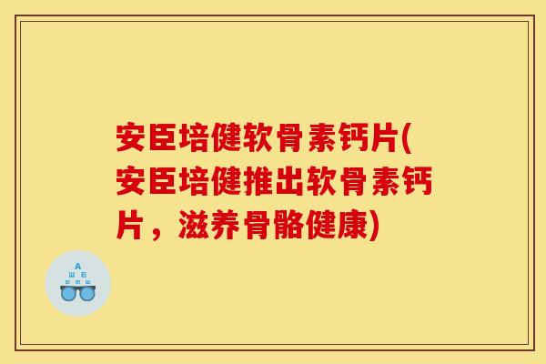 安臣培健软骨素钙片(安臣培健推出软骨素钙片，滋养骨骼健康)