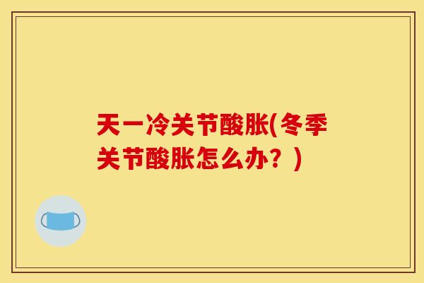 天一冷关节酸胀(冬季关节酸胀怎么办？)