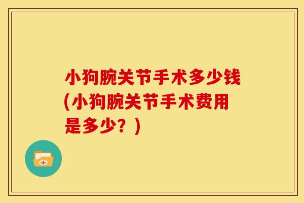 小狗腕关节手术多少钱(小狗腕关节手术费用是多少?) 小狗腕关节手术多少钱(小狗腕关节手术费用是多少?)