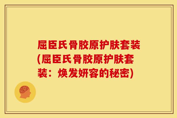 屈臣氏骨胶原护肤套装(屈臣氏骨胶原护肤套装:焕发妍容的秘密) 屈臣氏骨胶原护肤套装(屈臣氏骨胶原护肤套装:焕发妍容的秘密)