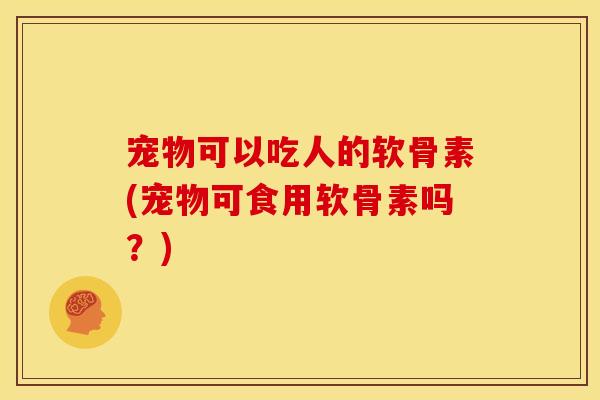 宠物可以吃人的软骨素(宠物可食用软骨素吗?) 宠物可以吃人的软骨素(宠物可食用软骨素吗?)