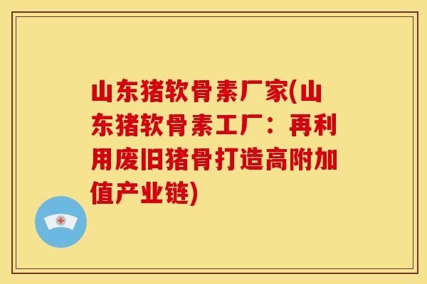 山东猪软骨素厂家(山东猪软骨素工厂:再利用废旧猪骨打造高附加值产业链) 山东猪软骨素厂家(山东猪软骨素工厂:再利用废旧猪骨打造高附加值产业链)