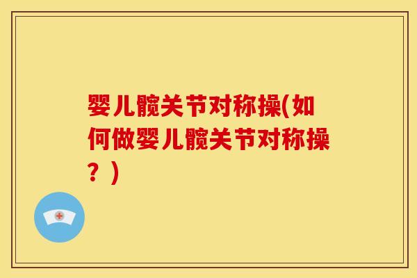 婴儿髋关节对称操(如何做婴儿髋关节对称操?) 婴儿髋关节对称操(如何做婴儿髋关节对称操?)