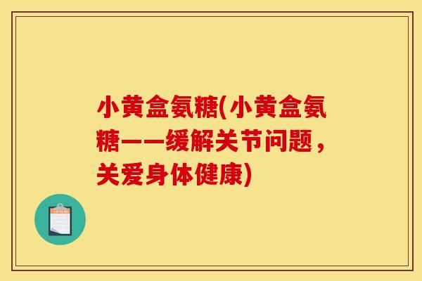 小黄盒氨糖(小黄盒氨糖——缓解关节问题,关爱身体健康) 小黄盒氨糖(小黄盒氨糖——缓解关节问题,关爱身体健康)