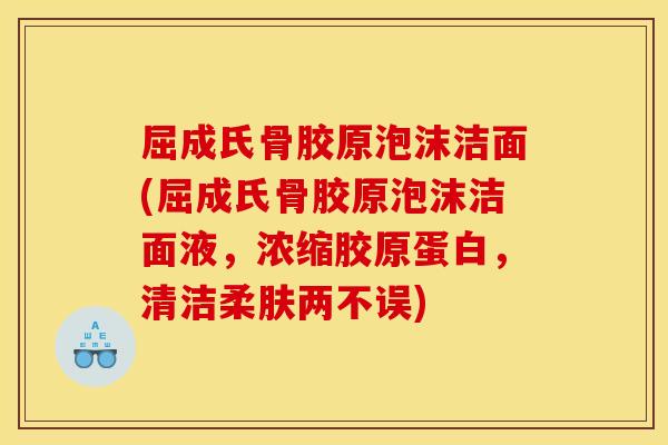 屈成氏骨胶原泡沫洁面(屈成氏骨胶原泡沫洁面液,浓缩胶原蛋白,清洁柔肤两不误) 屈成氏骨胶原泡沫洁面(屈成氏骨胶原泡沫洁面液,浓缩胶原蛋白,清洁柔肤两不误)