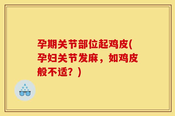 孕期关节部位起鸡皮(孕妇关节发麻,如鸡皮般不适?) 孕期关节部位起鸡皮(孕妇关节发麻,如鸡皮般不适?)