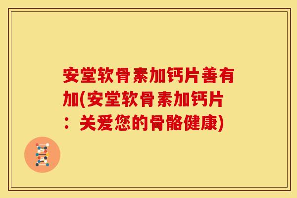 安堂软骨素加钙片善有加(安堂软骨素加钙片：关爱您的骨骼健康)