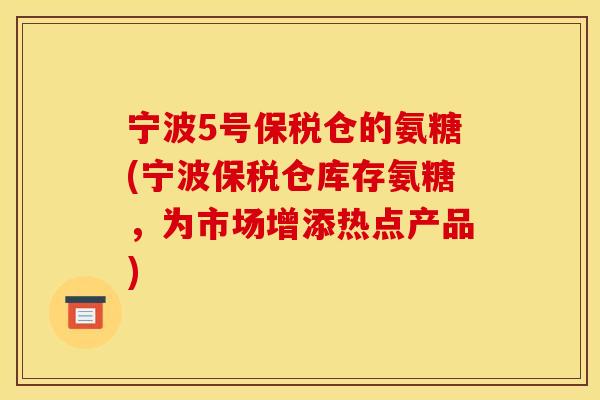 宁波5号保税仓的氨糖(宁波保税仓库存氨糖，为市场增添热点产品)