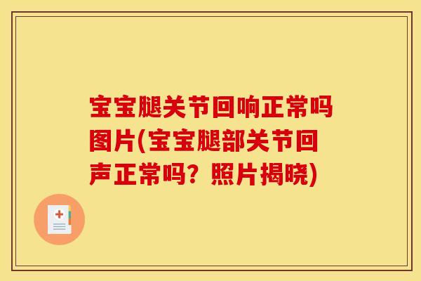 宝宝腿关节回响正常吗图片(宝宝腿部关节回声正常吗？照片揭晓)