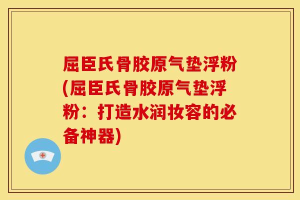 屈臣氏骨胶原气垫浮粉(屈臣氏骨胶原气垫浮粉:打造水润妆容的必备神器) 屈臣氏骨胶原气垫浮粉(屈臣氏骨胶原气垫浮粉:打造水润妆容的必备神器)