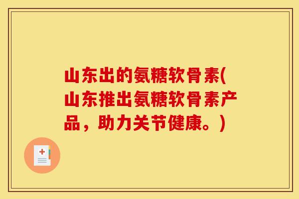 山东出的氨糖软骨素(山东推出氨糖软骨素产品,助力关节健康。) 山东出的氨糖软骨素(山东推出氨糖软骨素产品,助力关节健康。)