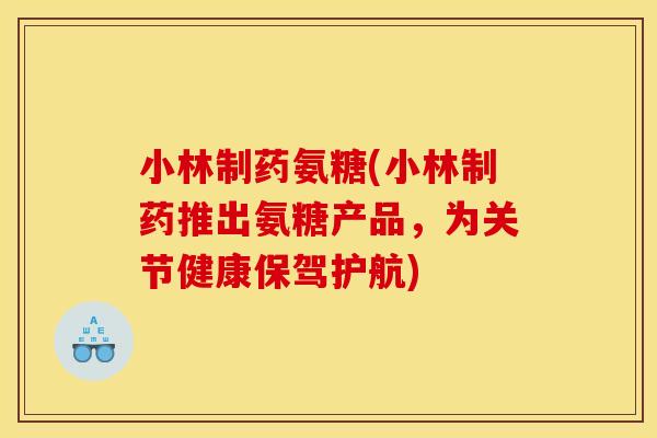 小林制药氨糖(小林制药推出氨糖产品,为关节健康保驾护航) 小林制药氨糖(小林制药推出氨糖产品,为关节健康保驾护航)