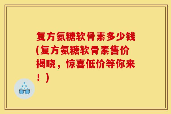 复方氨糖软骨素多少钱(复方氨糖软骨素售价揭晓，惊喜低价等你来！)