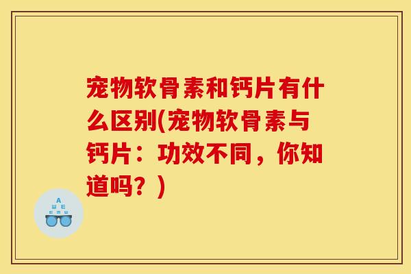 宠物软骨素和钙片有什么区别(宠物软骨素与钙片：功效不同，你知道吗？)