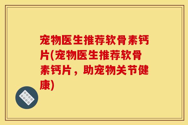 宠物医生推荐软骨素钙片(宠物医生推荐软骨素钙片,助宠物关节健康) 宠物医生推荐软骨素钙片(宠物医生推荐软骨素钙片,助宠物关节健康)