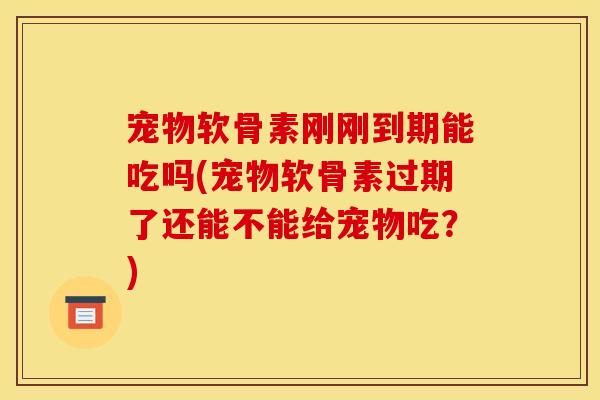 宠物软骨素刚刚到期能吃吗(宠物软骨素过期了还能不能给宠物吃？)
