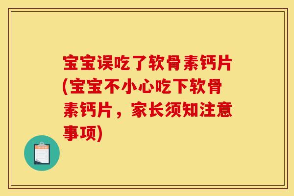宝宝误吃了软骨素钙片(宝宝不小心吃下软骨素钙片，家长须知注意事项)