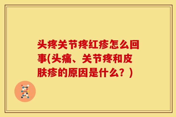 头疼关节疼红疹怎么回事(头痛、关节疼和疹的原因是什么？)