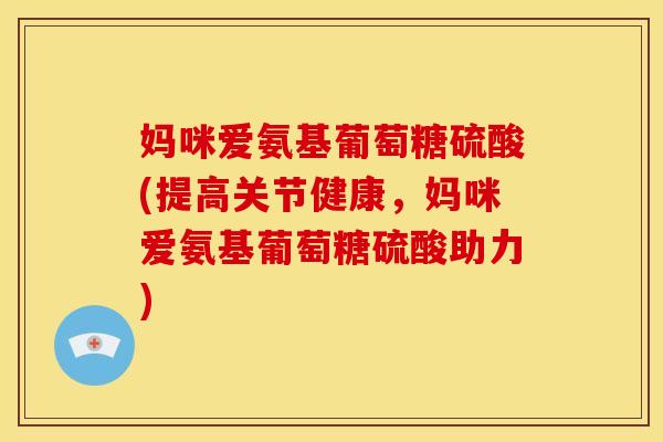 妈咪爱氨基葡萄糖硫酸(提高关节健康，妈咪爱氨基葡萄糖硫酸助力)