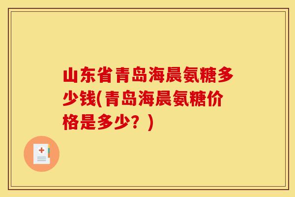 山东省青岛海晨氨糖多少钱(青岛海晨氨糖价格是多少？)