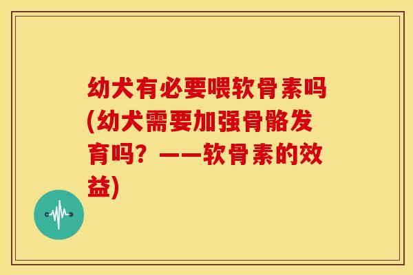 幼犬有必要喂软骨素吗(幼犬需要加强骨骼发育吗?——软骨素的效益) 幼犬有必要喂软骨素吗(幼犬需要加强骨骼发育吗?——软骨素的效益)