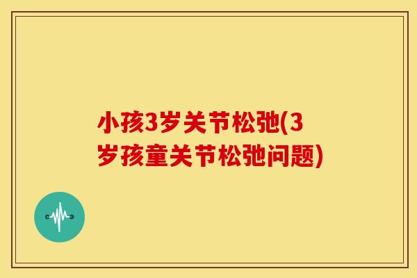 小孩3岁关节松弛(3岁孩童关节松弛问题) 小孩3岁关节松弛(3岁孩童关节松弛问题)