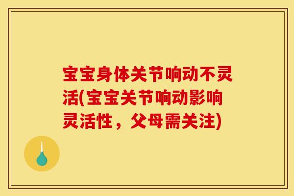 宝宝身体关节响动不灵活(宝宝关节响动影响灵活性，父母需关注)