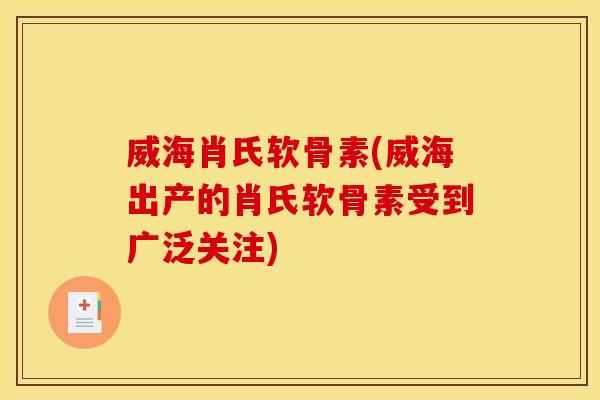 威海肖氏软骨素(威海出产的肖氏软骨素受到广泛关注) 威海肖氏软骨素(威海出产的肖氏软骨素受到广泛关注)