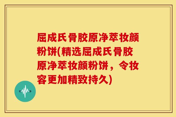 屈成氏骨胶原净萃妆颜粉饼(精选屈成氏骨胶原净萃妆颜粉饼，令妆容更加精致持久)