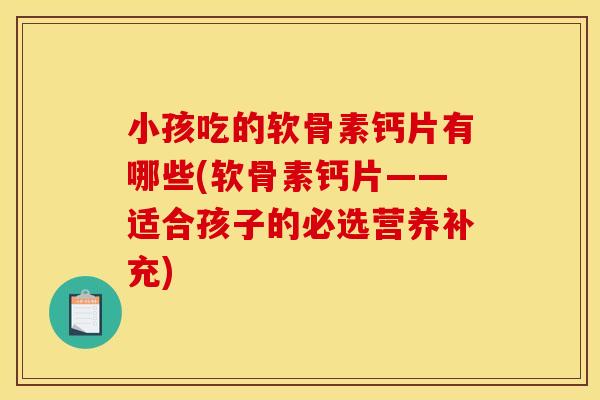 小孩吃的软骨素钙片有哪些(软骨素钙片——适合孩子的必选营养补充) 小孩吃的软骨素钙片有哪些(软骨素钙片——适合孩子的必选营养补充)