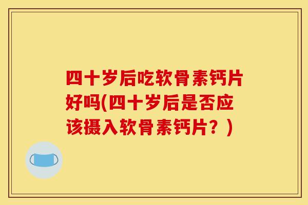 四十岁后吃软骨素钙片好吗(四十岁后是否应该摄入软骨素钙片?) 四十岁后吃软骨素钙片好吗(四十岁后是否应该摄入软骨素钙片?)