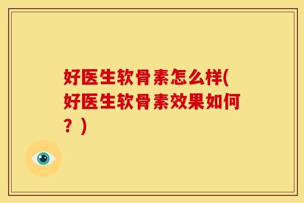 好医生软骨素怎么样(好医生软骨素效果如何?) 好医生软骨素怎么样(好医生软骨素效果如何?)