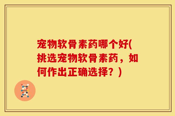宠物软骨素药哪个好(挑选宠物软骨素药，如何作出正确选择？)