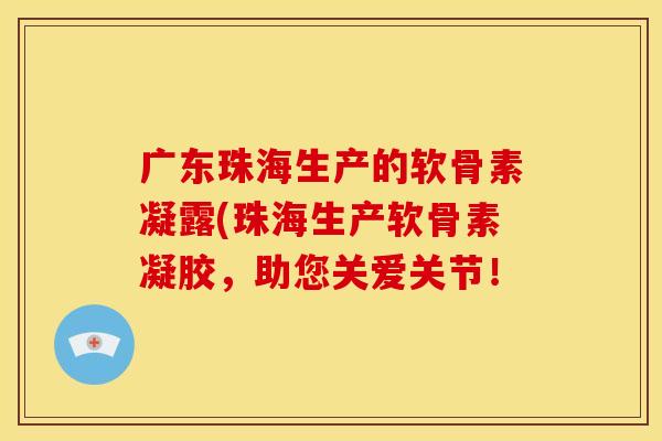 广东珠海生产的软骨素凝露(珠海生产软骨素凝胶,助您关爱关节! 广东珠海生产的软骨素凝露(珠海生产软骨素凝胶,助您关爱关节!