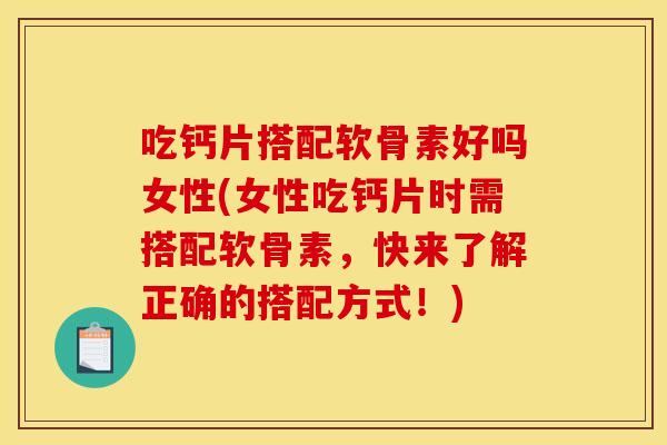 吃钙片搭配软骨素好吗女性(女性吃钙片时需搭配软骨素，快来了解正确的搭配方式！)